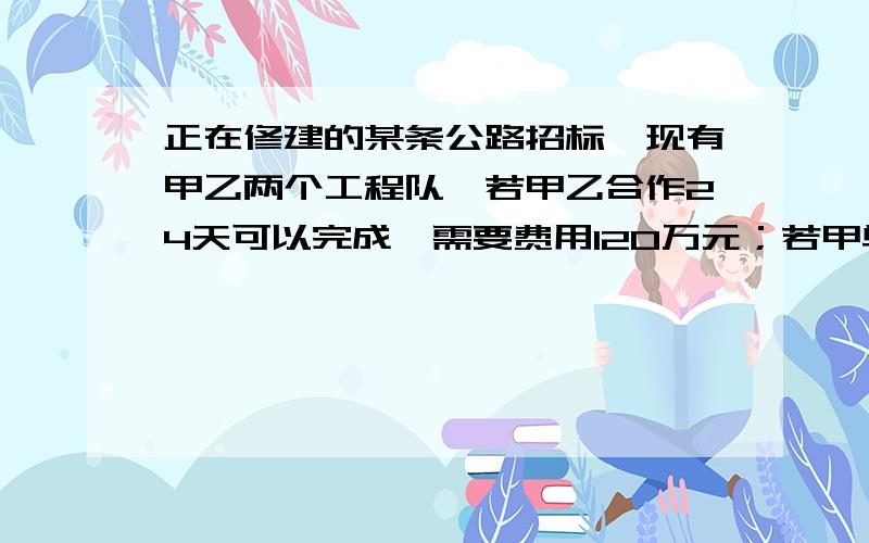 正在修建的某条公路招标,现有甲乙两个工程队,若甲乙合作24天可以完成,需要费用120万元；若甲单独做20天若甲单独做20天后剩下的工程由乙做,还需40天完成,这样费用110万元.问：（1）甲、乙