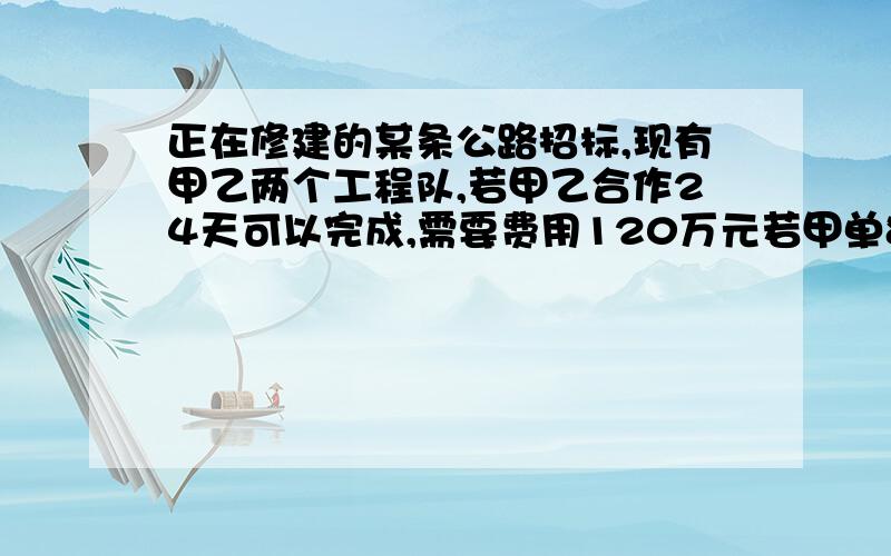 正在修建的某条公路招标,现有甲乙两个工程队,若甲乙合作24天可以完成,需要费用120万元若甲单独做20天后剩下的工程由乙做,还需40天完成,这样费用110万元.问：（1）甲、乙两队单独完成此项