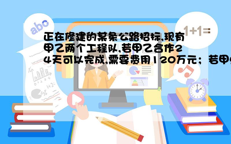 正在修建的某条公路招标,现有甲乙两个工程队,若甲乙合作24天可以完成,需要费用120万元；若甲单独做20天后剩下的工程由乙做,还需40天完成,这样需费用110万元,问：(1)甲·乙两队单独完成此