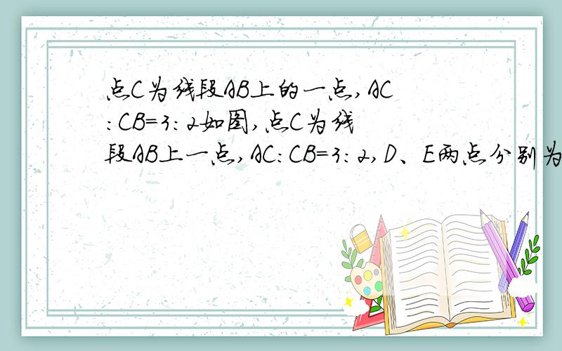 点C为线段AB上的一点,AC:CB=3:2如图,点C为线段AB上一点,AC：CB=3：2,D、E两点分别为AC、AB的中点,若线段DE=2cm,则AB的长为（　　）A．8cmB．12cmC．14cmD．10cm 我知道答案,我财富值多着呢,答好了,要多