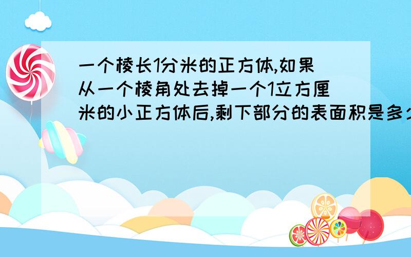 一个棱长1分米的正方体,如果从一个棱角处去掉一个1立方厘米的小正方体后,剩下部分的表面积是多少平方分