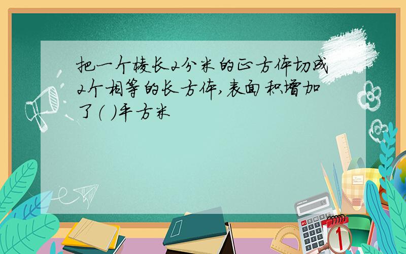 把一个棱长2分米的正方体切成2个相等的长方体,表面积增加了（ ）平方米