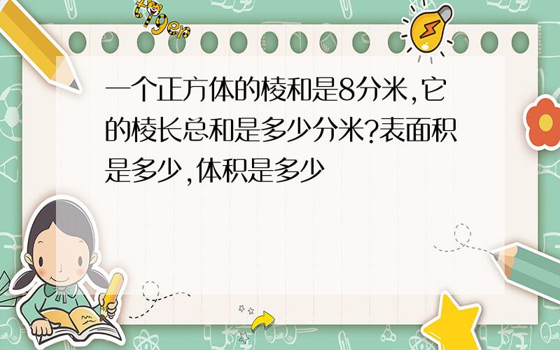 一个正方体的棱和是8分米,它的棱长总和是多少分米?表面积是多少,体积是多少