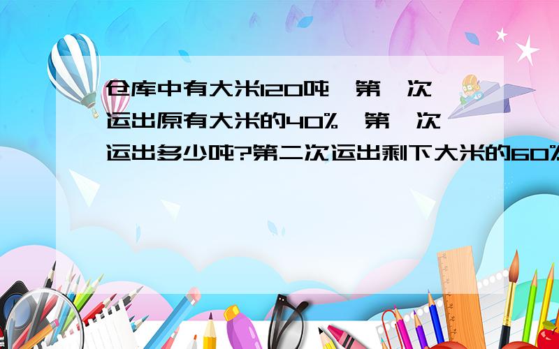 仓库中有大米120吨,第一次运出原有大米的40%,第一次运出多少吨?第二次运出剩下大米的60%,第二次运出多少吨