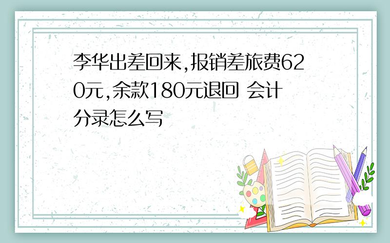 李华出差回来,报销差旅费620元,余款180元退回 会计分录怎么写