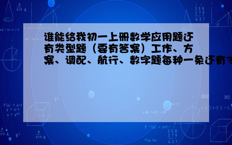 谁能给我初一上册数学应用题还有类型题（要有答案）工作、方案、调配、航行、数字题每种一条还有36道中难度的应用题谢谢了````