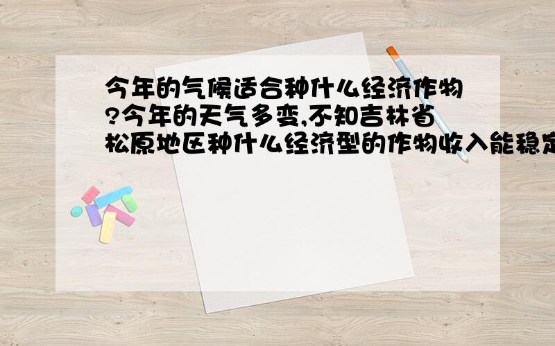 今年的气候适合种什么经济作物?今年的天气多变,不知吉林省松原地区种什么经济型的作物收入能稳定一些.