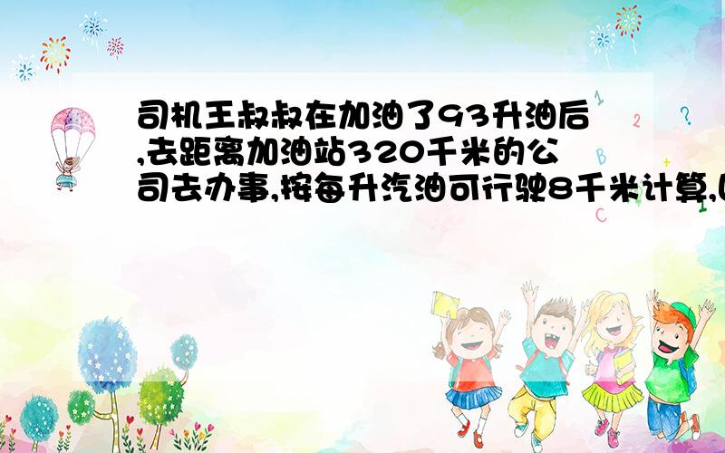 司机王叔叔在加油了93升油后,去距离加油站320千米的公司去办事,按每升汽油可行驶8千米计算,回来后还剩多少升汽油