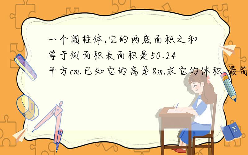 一个圆柱体,它的两底面积之和等于侧面积表面积是50.24平方cm.已知它的高是8m,求它的体积 最简单的方法