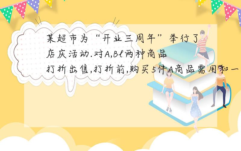 某超市为“开业三周年”举行了店庆活动.对A,Bl两种商品打折出售,打折前,购买5件A商品需用和一件B商品需要84元；购买6件A商品和三件B商品需用108元,而店庆期间,购买50A商品和50件B商品仅需96