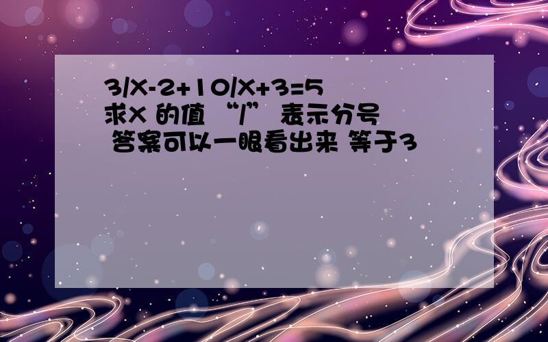 3/X-2+10/X+3=5求X 的值 “/” 表示分号 答案可以一眼看出来 等于3