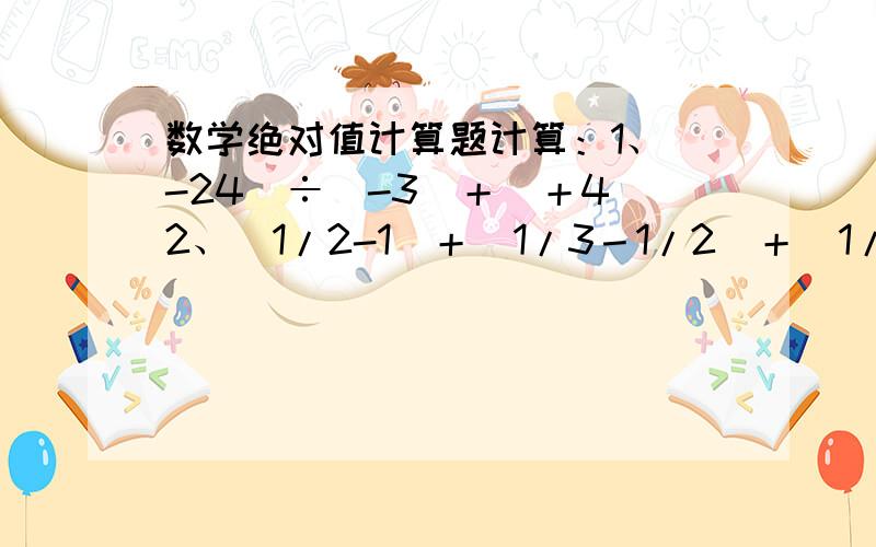 数学绝对值计算题计算：1、（-24）÷（-3）＋（＋4）2、（1/2-1）＋（1/3－1/2）＋（1/4－1/3）＋…＋（1/100-1/99）