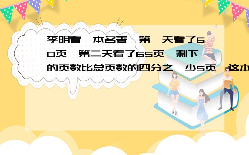 李明看一本名著,第一天看了60页,第二天看了65页,剩下的页数比总页数的四分之一少5页,这本名著有多少页?