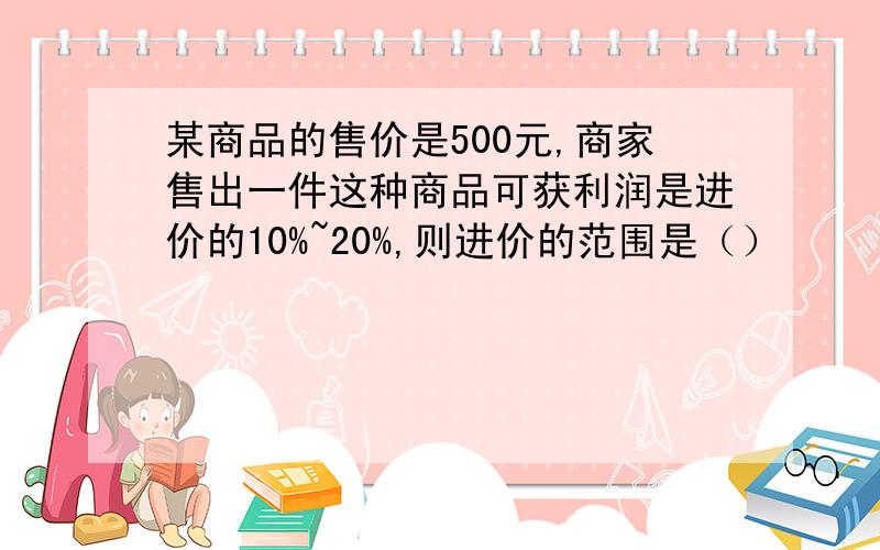 某商品的售价是500元,商家售出一件这种商品可获利润是进价的10%~20%,则进价的范围是（）