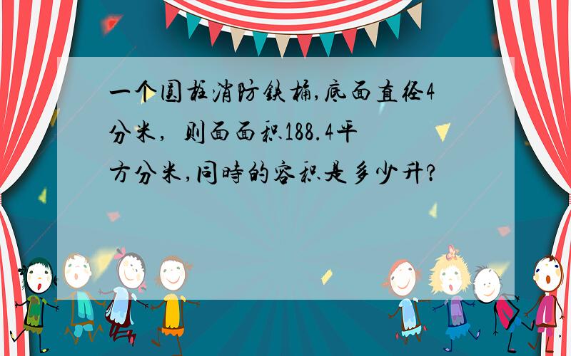 一个圆柱消防铁桶,底面直径4分米,內则面面积188.4平方分米,同时的容积是多少升?