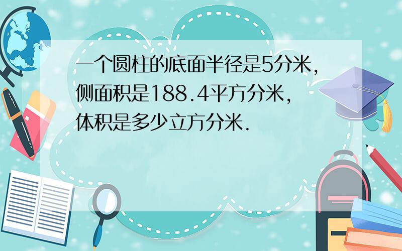 一个圆柱的底面半径是5分米,侧面积是188.4平方分米,体积是多少立方分米.