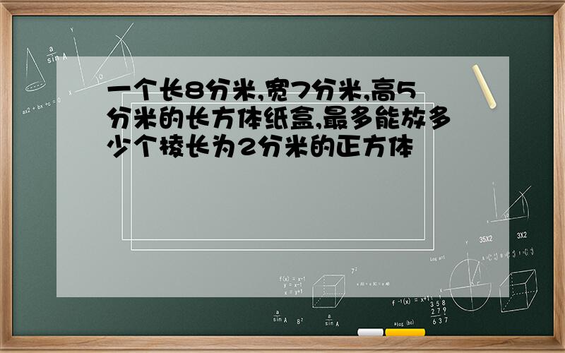 一个长8分米,宽7分米,高5分米的长方体纸盒,最多能放多少个棱长为2分米的正方体