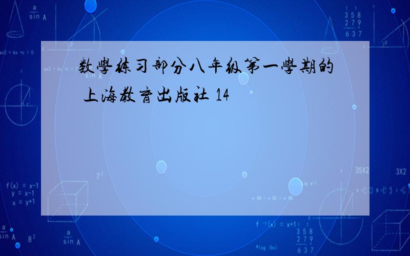 数学练习部分八年级第一学期的 上海教育出版社 14