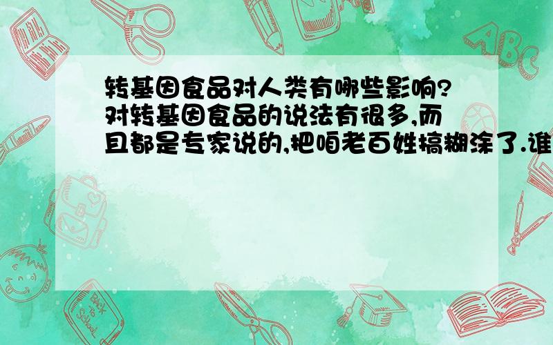 转基因食品对人类有哪些影响?对转基因食品的说法有很多,而且都是专家说的,把咱老百姓搞糊涂了.谁对谁错,莫衷一是.