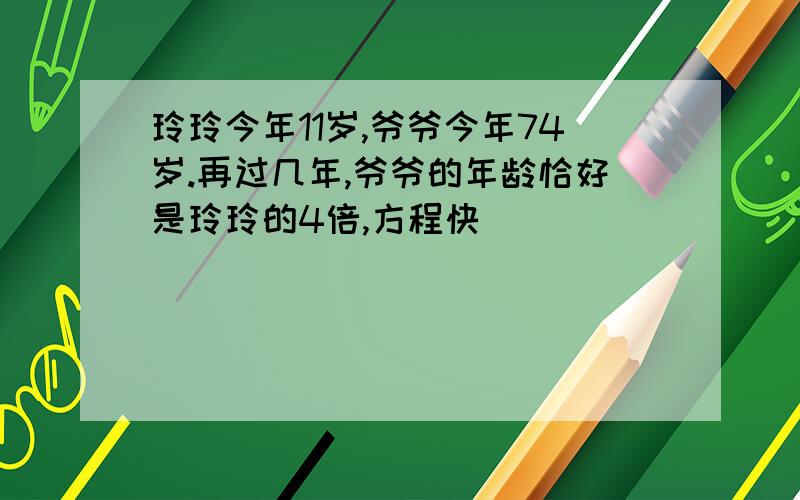 玲玲今年11岁,爷爷今年74岁.再过几年,爷爷的年龄恰好是玲玲的4倍,方程快