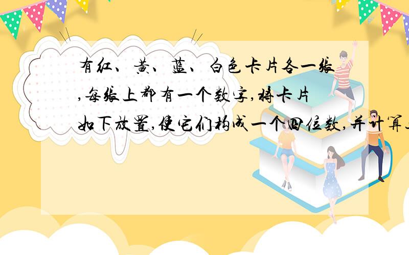 有红、黄、蓝、白色卡片各一张,每张上都有一个数字,将卡片如下放置,使它们构成一个四位数,并计算这个四位