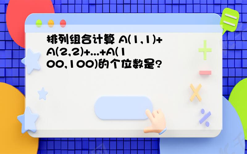 排列组合计算 A(1,1)+A(2,2)+...+A(100,100)的个位数是?