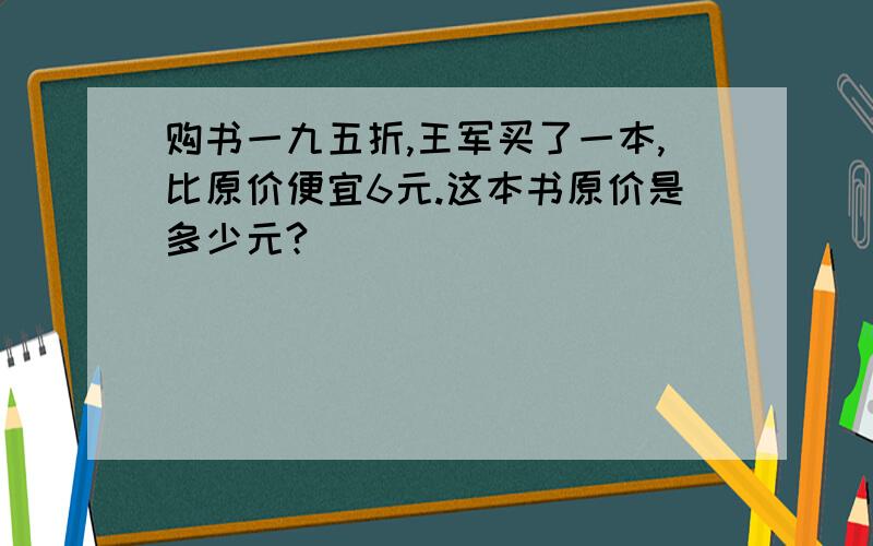 购书一九五折,王军买了一本,比原价便宜6元.这本书原价是多少元?