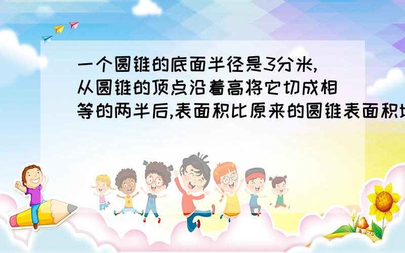 一个圆锥的底面半径是3分米,从圆锥的顶点沿着高将它切成相等的两半后,表面积比原来的圆锥表面积增加了2增加了24平方分米.这个圆锥的体积是多少立方分米?