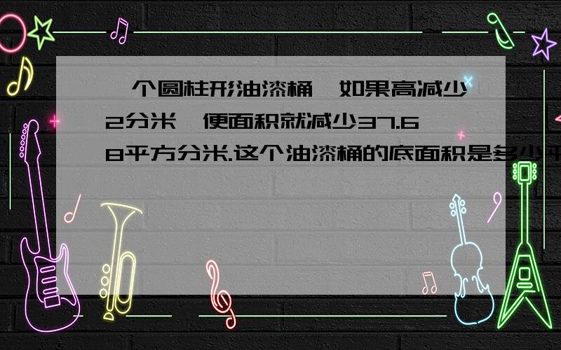 一个圆柱形油漆桶,如果高减少2分米,便面积就减少37.68平方分米.这个油漆桶的底面积是多少平方分米?