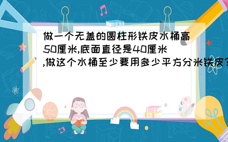 做一个无盖的圆柱形铁皮水桶高50厘米,底面直径是40厘米,做这个水桶至少要用多少平方分米铁皮?（得数保留整十平方分米）这个水桶能装多少千克水?（1立方分米水重1千克）