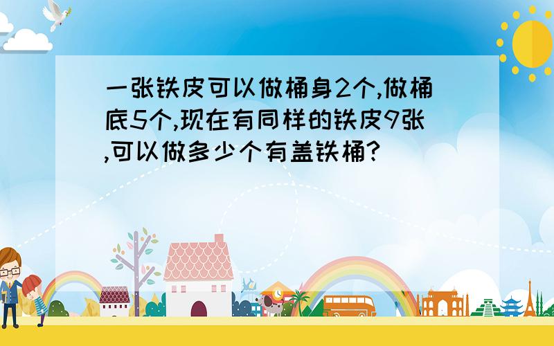 一张铁皮可以做桶身2个,做桶底5个,现在有同样的铁皮9张,可以做多少个有盖铁桶?