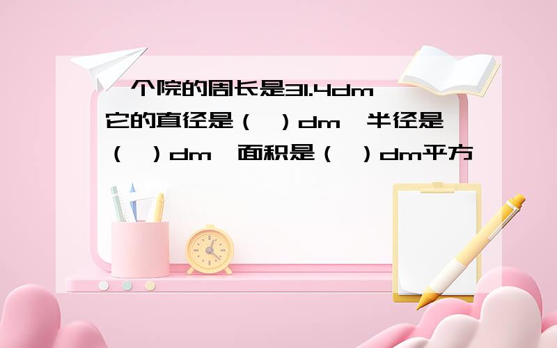 一个院的周长是31.4dm,它的直径是（ ）dm,半径是（ ）dm,面积是（ ）dm平方