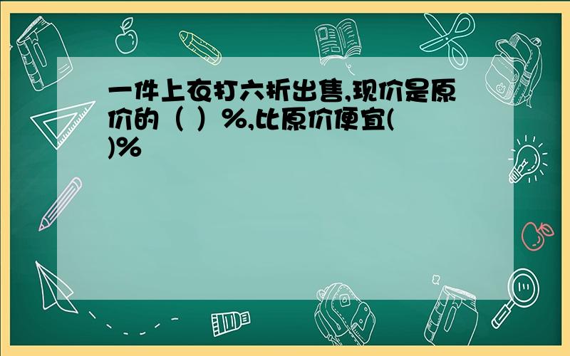 一件上衣打六折出售,现价是原价的（ ）％,比原价便宜( )％