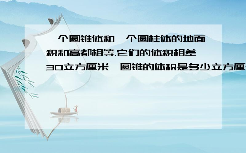 一个圆锥体和一个圆柱体的地面积和高都相等.它们的体积相差30立方厘米,圆锥的体积是多少立方厘米?