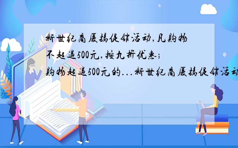 新世纪商厦搞促销活动,凡购物不超过500元,按九折优惠;购物超过500元的...新世纪商厦搞促销活动,凡购物不超过500元,按九折优惠;购物超过500元的,其中500元按九折优惠,超过部分按八折优惠.张