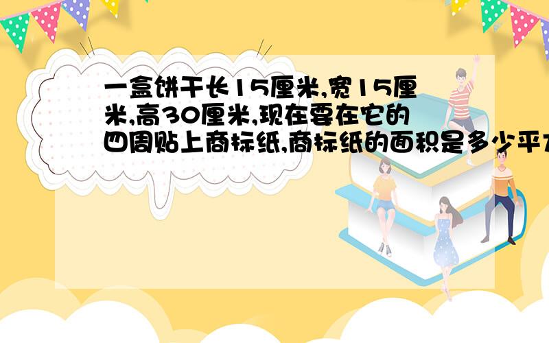 一盒饼干长15厘米,宽15厘米,高30厘米,现在要在它的四周贴上商标纸,商标纸的面积是多少平方厘米