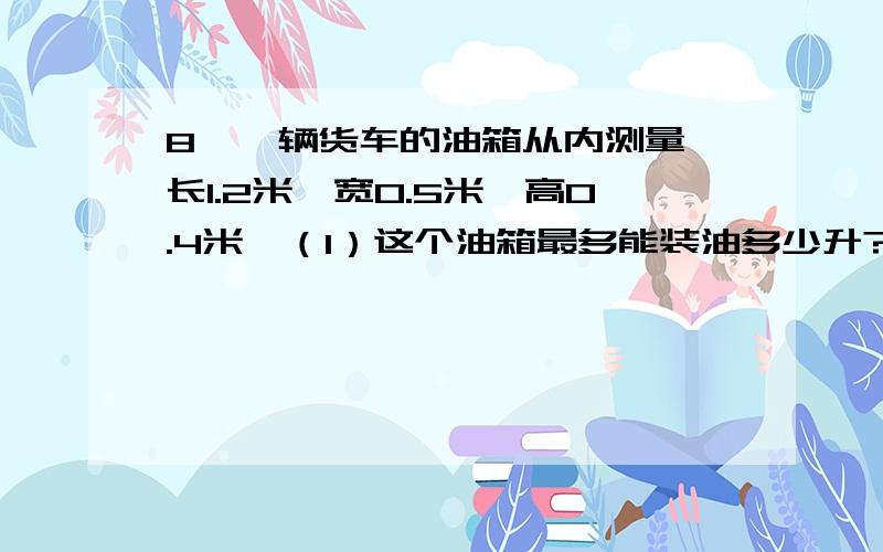 8、一辆货车的油箱从内测量,长1.2米,宽0.5米,高0.4米,（1）这个油箱最多能装油多少升?2）如果这辆货车每行驶100千米耗油20升,加满油大约可以行驶多少千米?9、小红做英语作业用3/5小时,比做