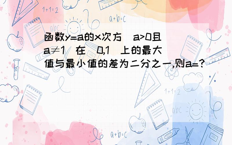 函数y=a的x次方(a>0且a≠1)在[0,1]上的最大值与最小值的差为二分之一,则a=?