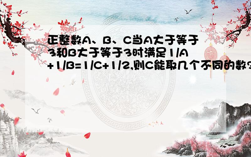 正整数A、B、C当A大于等于3和B大于等于3时满足1/A+1/B=1/C+1/2,则C能取几个不同的数?快还有50分钟,