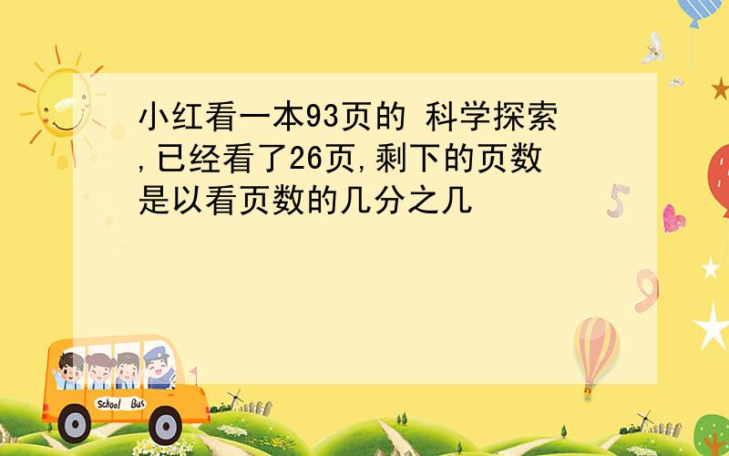 小红看一本93页的 科学探索,已经看了26页,剩下的页数是以看页数的几分之几