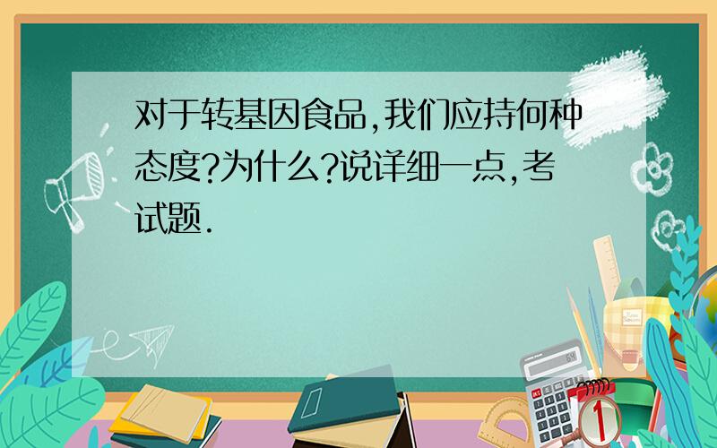 对于转基因食品,我们应持何种态度?为什么?说详细一点,考试题.