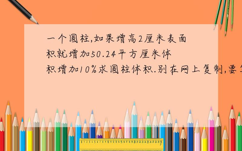 一个圆柱,如果增高2厘米表面积就增加50.24平方厘米体积增加10%求圆柱体积.别在网上复制,要算式