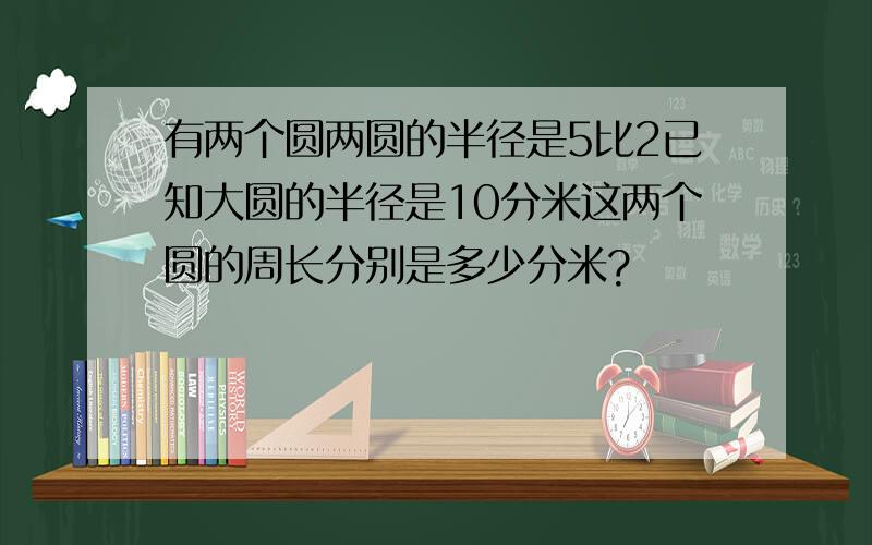 有两个圆两圆的半径是5比2已知大圆的半径是10分米这两个圆的周长分别是多少分米?