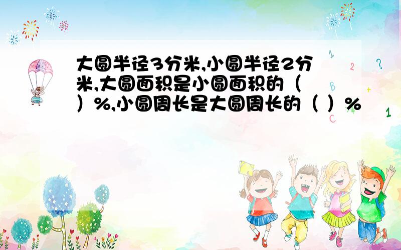 大圆半径3分米,小圆半径2分米,大圆面积是小圆面积的（ ）%,小圆周长是大圆周长的（ ）%