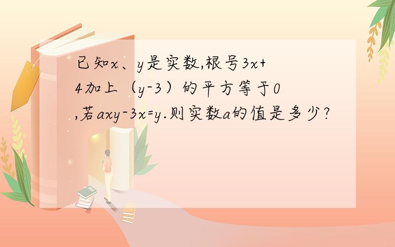 已知x、y是实数,根号3x+4加上（y-3）的平方等于0,若axy-3x=y.则实数a的值是多少?