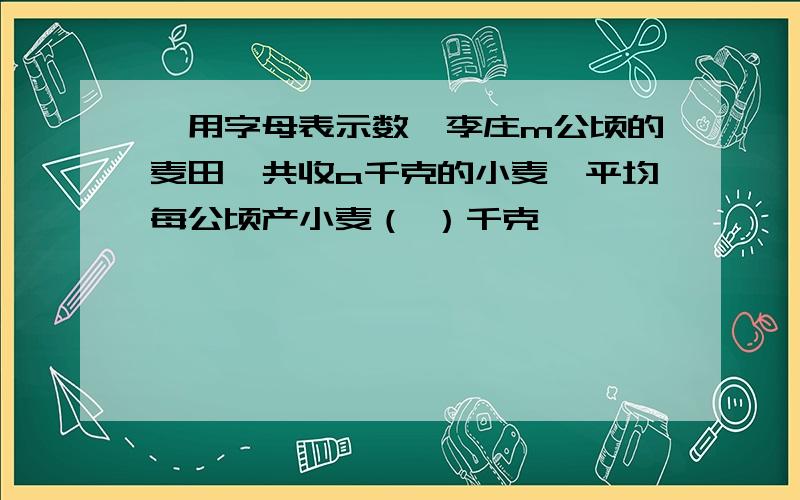 【用字母表示数】李庄m公顷的麦田,共收a千克的小麦,平均每公顷产小麦（ ）千克