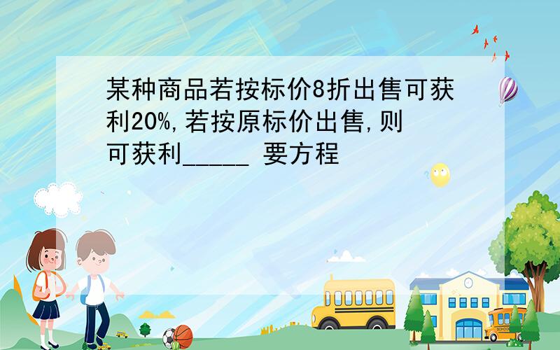 某种商品若按标价8折出售可获利20%,若按原标价出售,则可获利_____ 要方程