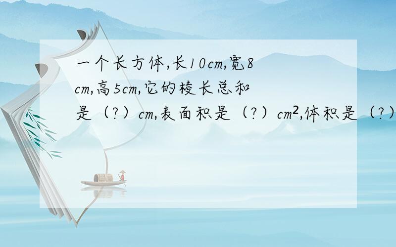 一个长方体,长10cm,宽8cm,高5cm,它的棱长总和是（?）cm,表面积是（?）cm²,体积是（?）cm³