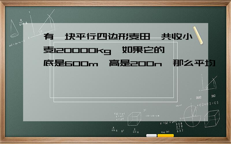 有一块平行四边形麦田,共收小麦120000kg,如果它的底是600m,高是200n,那么平均