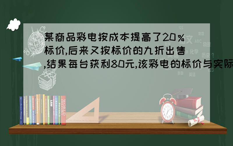 某商品彩电按成本提高了20％标价,后来又按标价的九折出售,结果每台获利80元,该彩电的标价与实际售价多少?写出来